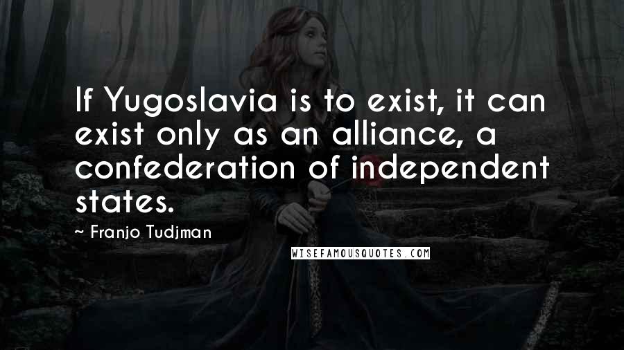 Franjo Tudjman Quotes: If Yugoslavia is to exist, it can exist only as an alliance, a confederation of independent states.