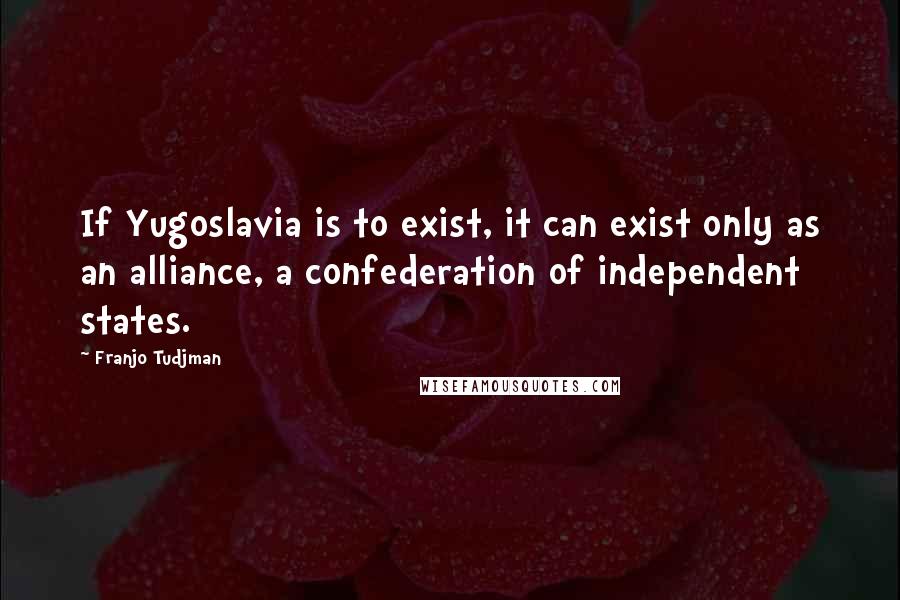 Franjo Tudjman Quotes: If Yugoslavia is to exist, it can exist only as an alliance, a confederation of independent states.