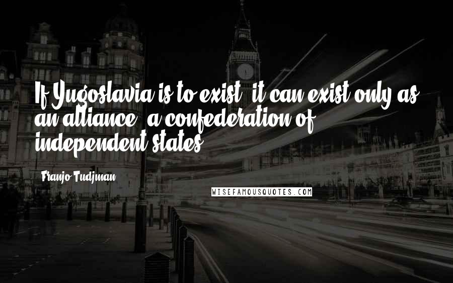 Franjo Tudjman Quotes: If Yugoslavia is to exist, it can exist only as an alliance, a confederation of independent states.