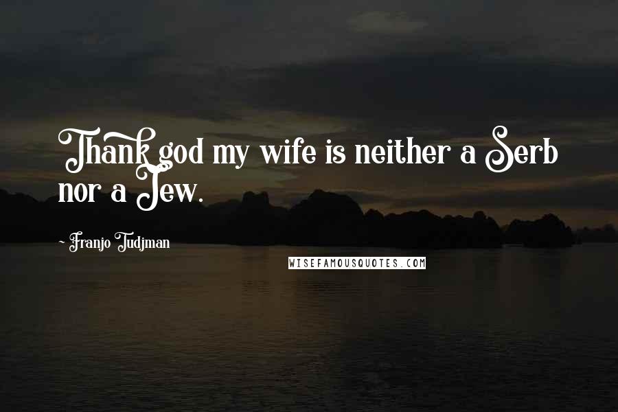 Franjo Tudjman Quotes: Thank god my wife is neither a Serb nor a Jew.