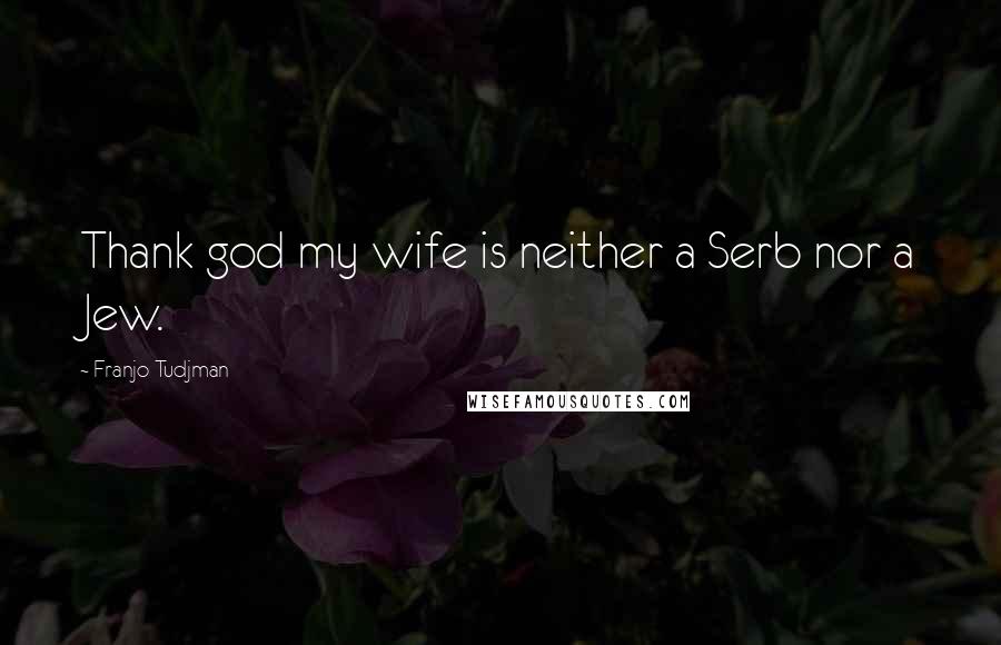 Franjo Tudjman Quotes: Thank god my wife is neither a Serb nor a Jew.