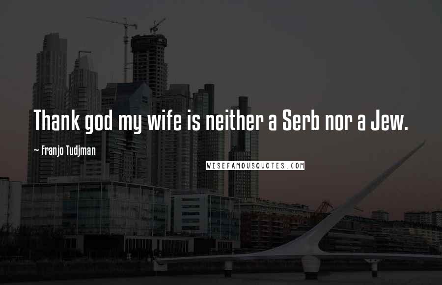 Franjo Tudjman Quotes: Thank god my wife is neither a Serb nor a Jew.