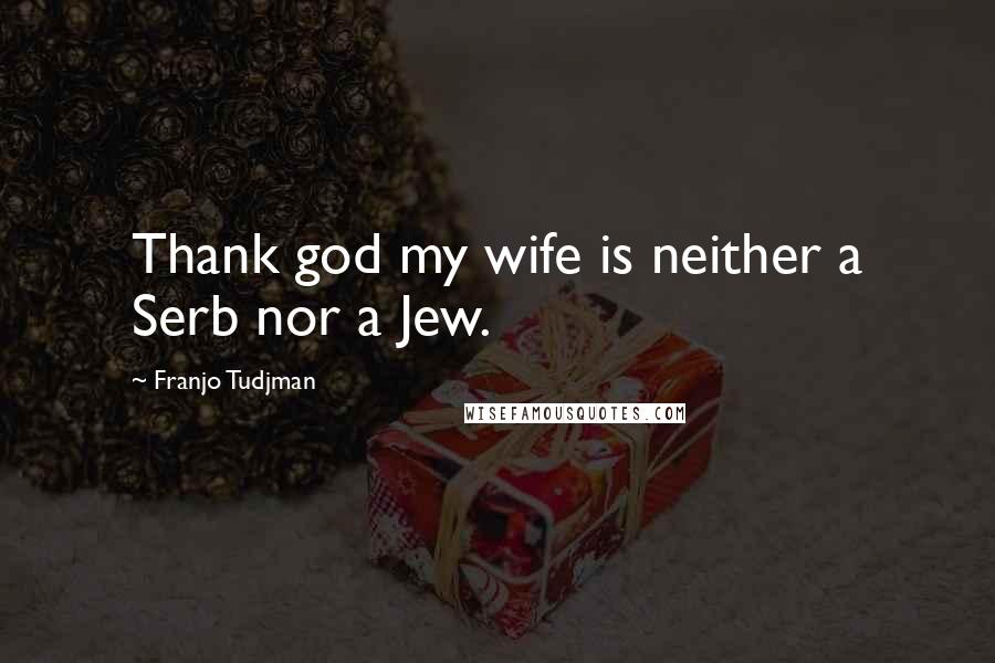 Franjo Tudjman Quotes: Thank god my wife is neither a Serb nor a Jew.