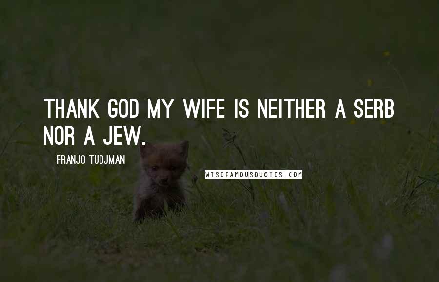 Franjo Tudjman Quotes: Thank god my wife is neither a Serb nor a Jew.