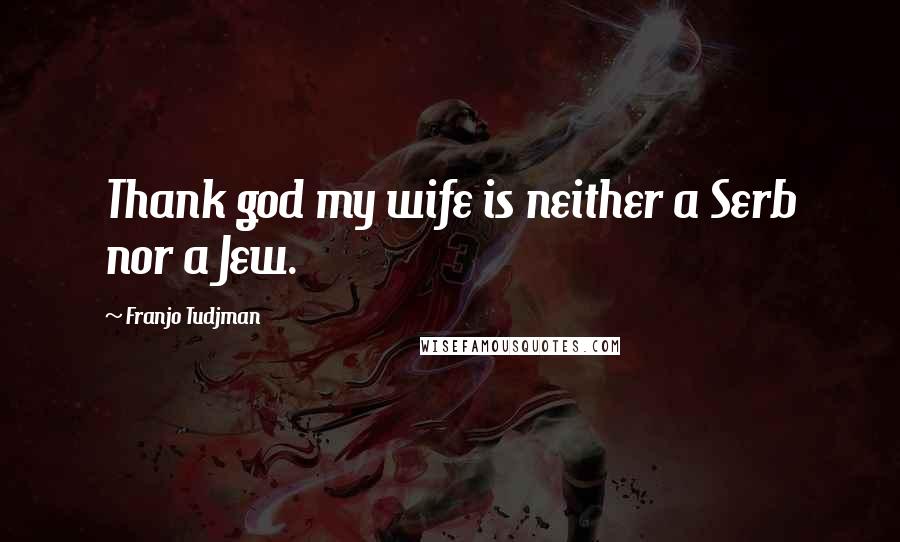 Franjo Tudjman Quotes: Thank god my wife is neither a Serb nor a Jew.