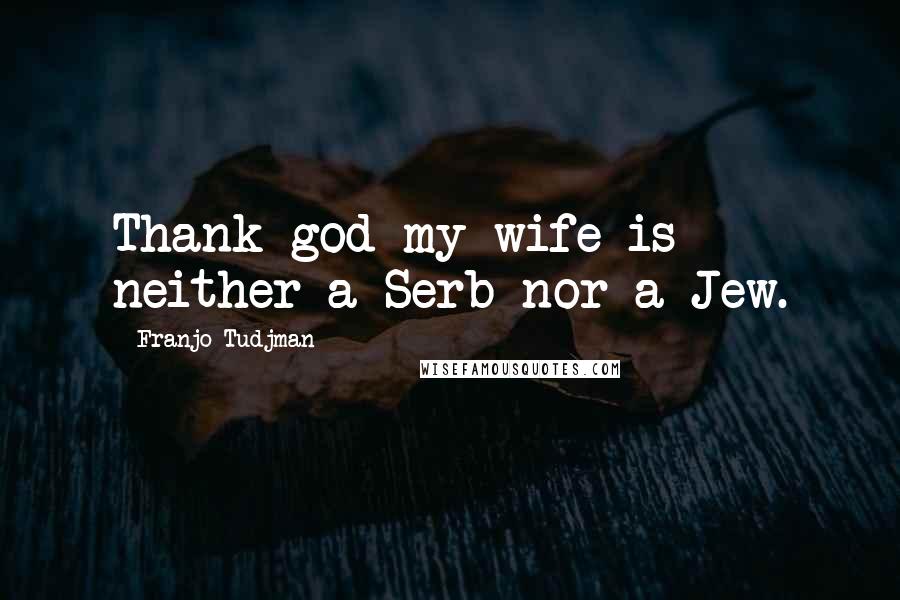 Franjo Tudjman Quotes: Thank god my wife is neither a Serb nor a Jew.