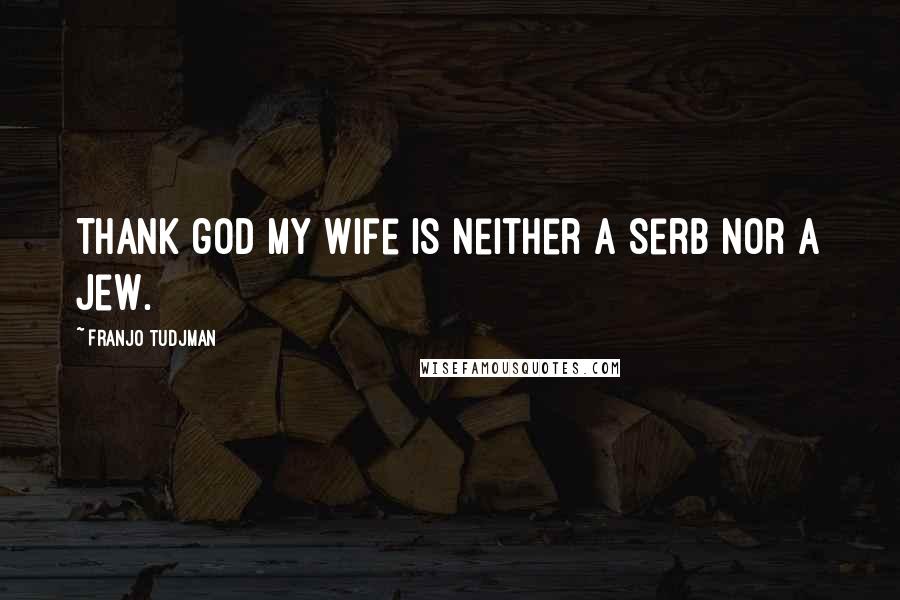 Franjo Tudjman Quotes: Thank god my wife is neither a Serb nor a Jew.