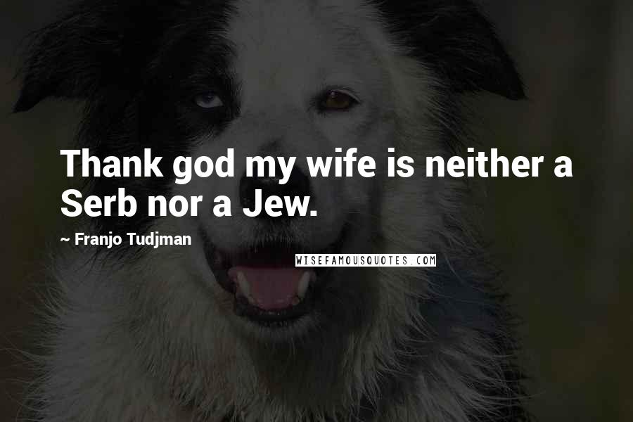 Franjo Tudjman Quotes: Thank god my wife is neither a Serb nor a Jew.