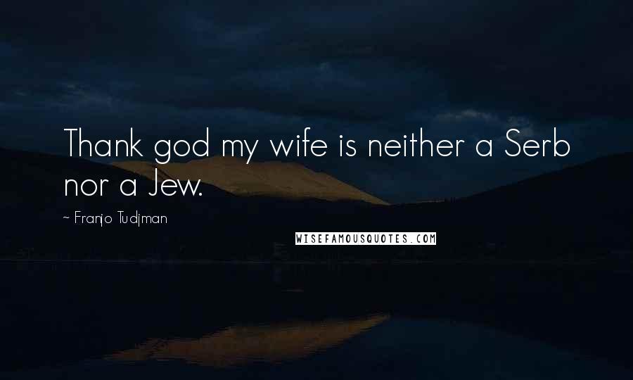 Franjo Tudjman Quotes: Thank god my wife is neither a Serb nor a Jew.