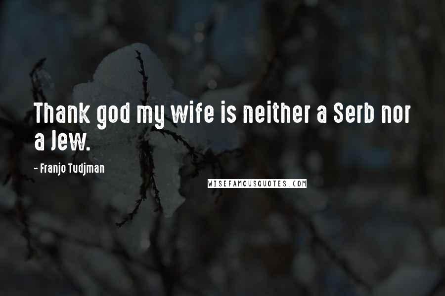 Franjo Tudjman Quotes: Thank god my wife is neither a Serb nor a Jew.