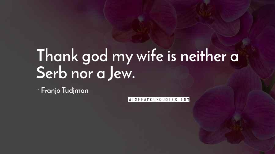 Franjo Tudjman Quotes: Thank god my wife is neither a Serb nor a Jew.
