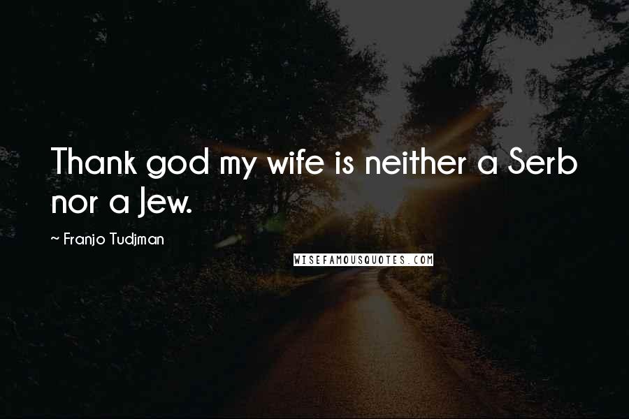 Franjo Tudjman Quotes: Thank god my wife is neither a Serb nor a Jew.