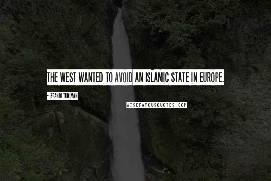 Franjo Tudjman Quotes: The West wanted to avoid an Islamic state in Europe.