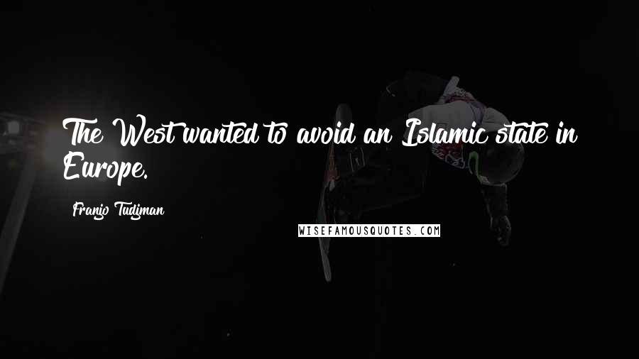 Franjo Tudjman Quotes: The West wanted to avoid an Islamic state in Europe.