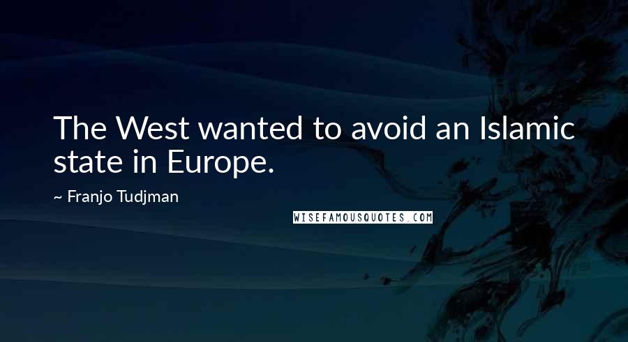 Franjo Tudjman Quotes: The West wanted to avoid an Islamic state in Europe.