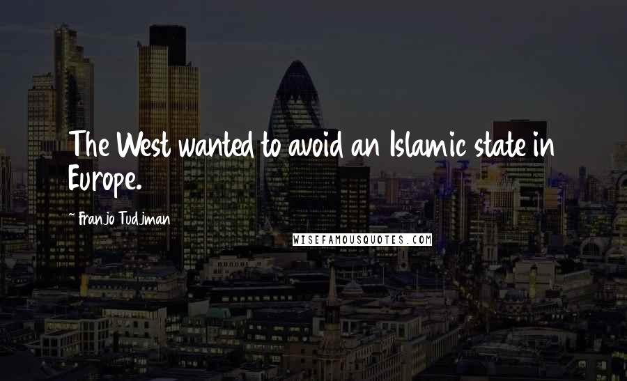 Franjo Tudjman Quotes: The West wanted to avoid an Islamic state in Europe.