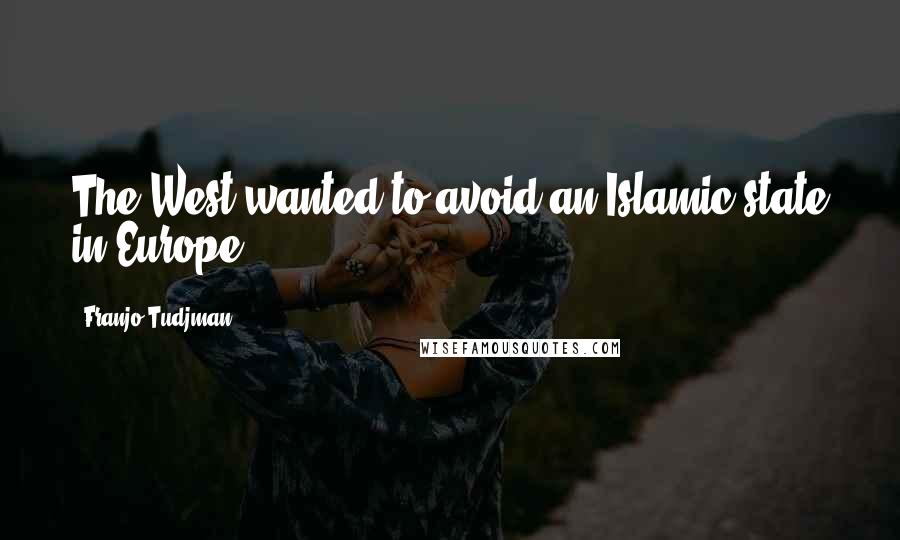 Franjo Tudjman Quotes: The West wanted to avoid an Islamic state in Europe.