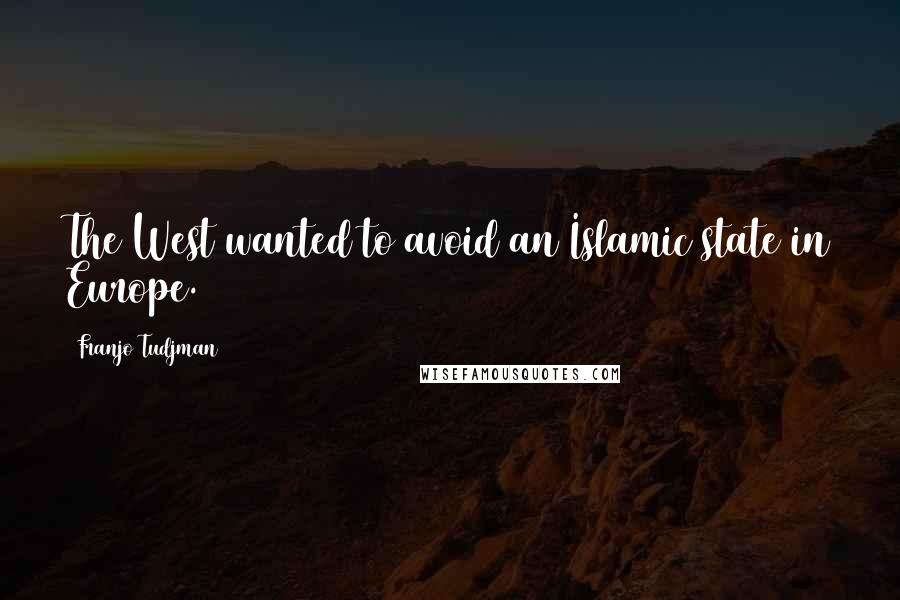 Franjo Tudjman Quotes: The West wanted to avoid an Islamic state in Europe.