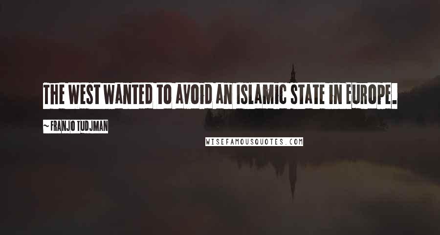 Franjo Tudjman Quotes: The West wanted to avoid an Islamic state in Europe.