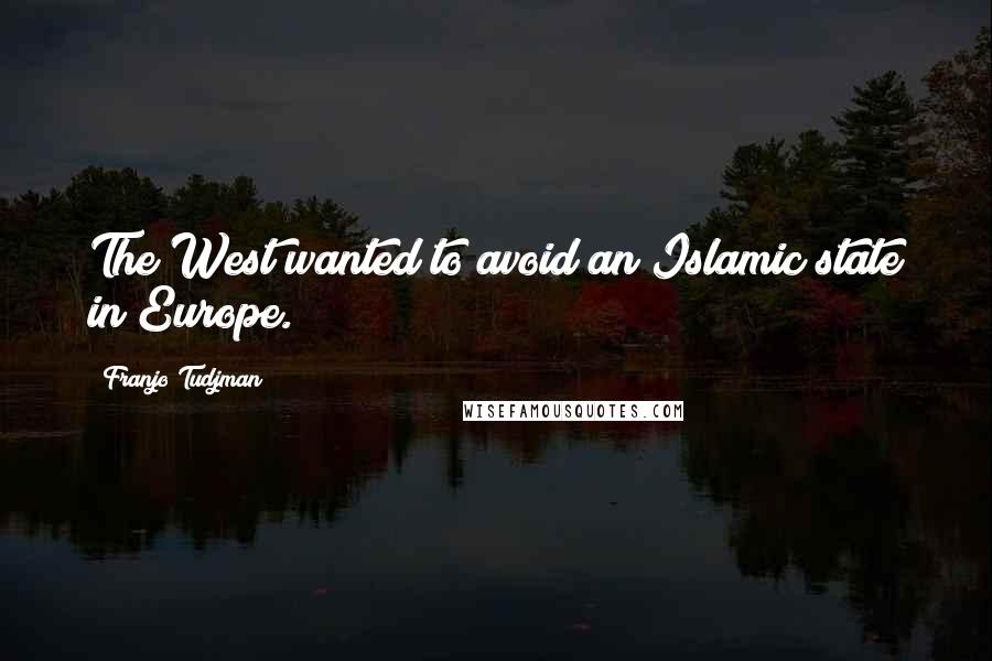 Franjo Tudjman Quotes: The West wanted to avoid an Islamic state in Europe.