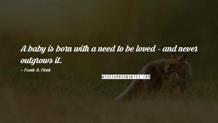 Frank A. Clark Quotes: A baby is born with a need to be loved - and never outgrows it.
