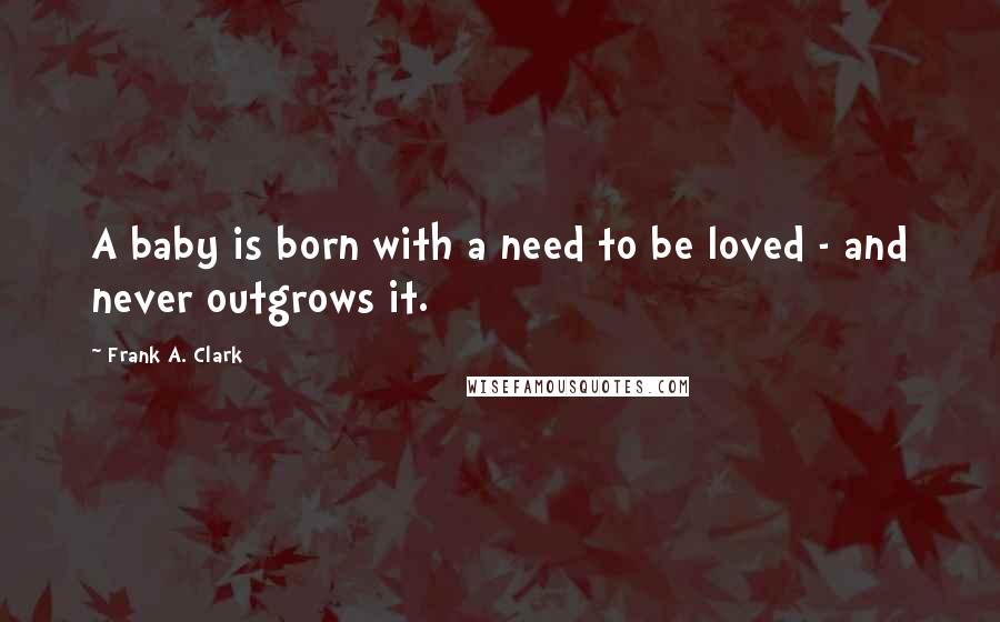 Frank A. Clark Quotes: A baby is born with a need to be loved - and never outgrows it.