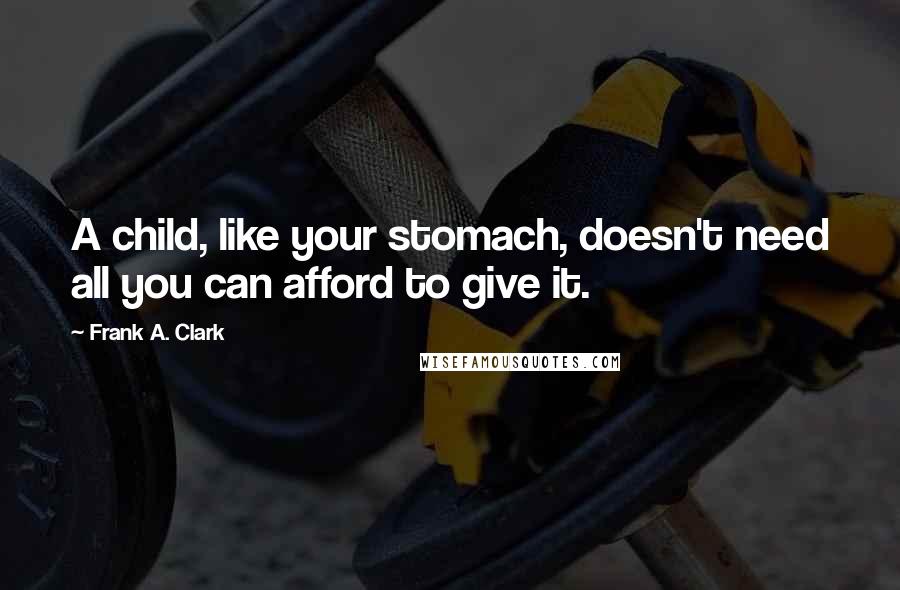 Frank A. Clark Quotes: A child, like your stomach, doesn't need all you can afford to give it.