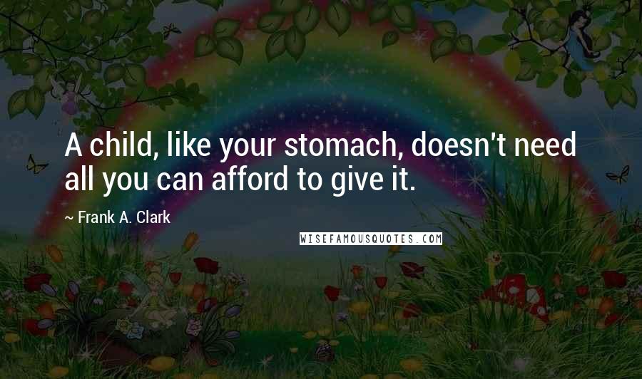 Frank A. Clark Quotes: A child, like your stomach, doesn't need all you can afford to give it.