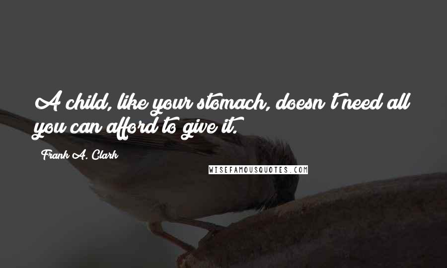 Frank A. Clark Quotes: A child, like your stomach, doesn't need all you can afford to give it.