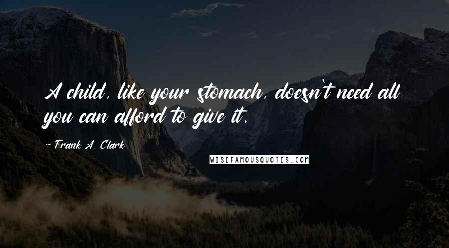 Frank A. Clark Quotes: A child, like your stomach, doesn't need all you can afford to give it.