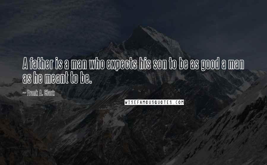 Frank A. Clark Quotes: A father is a man who expects his son to be as good a man as he meant to be.