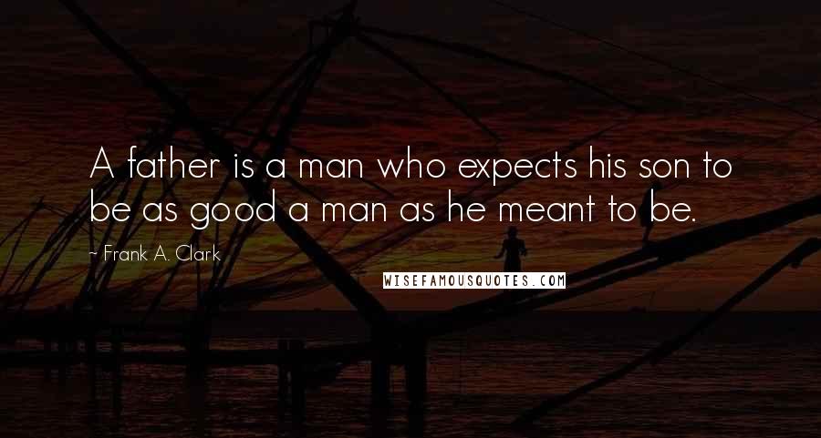 Frank A. Clark Quotes: A father is a man who expects his son to be as good a man as he meant to be.