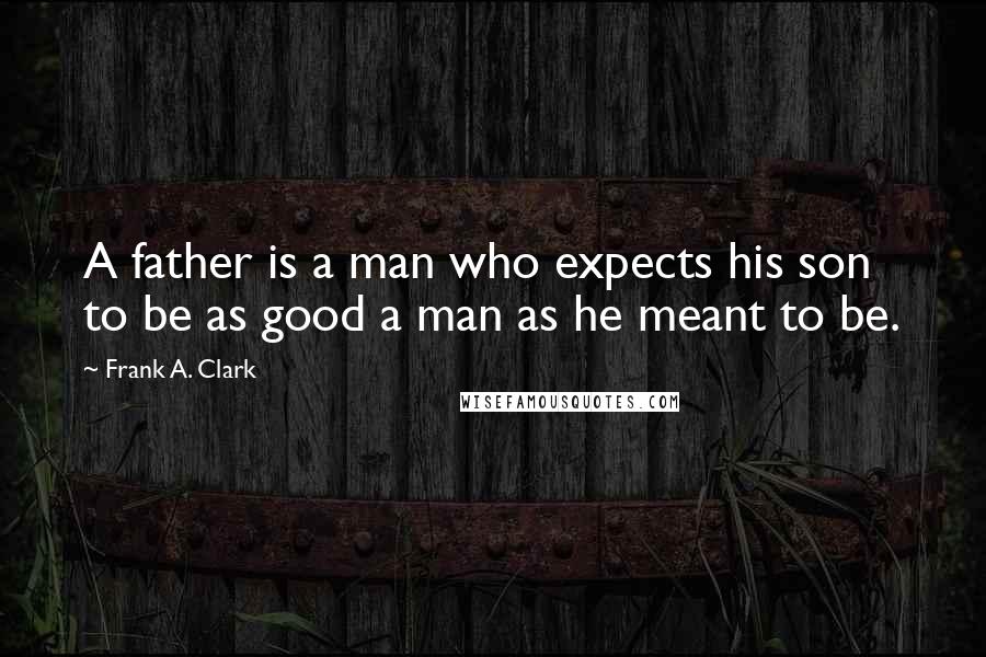 Frank A. Clark Quotes: A father is a man who expects his son to be as good a man as he meant to be.