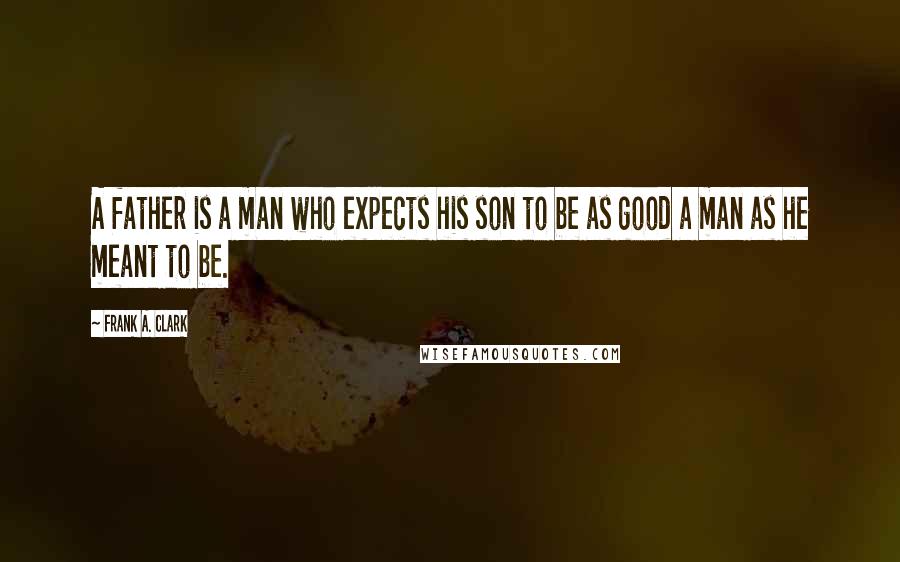 Frank A. Clark Quotes: A father is a man who expects his son to be as good a man as he meant to be.