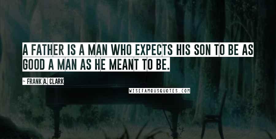 Frank A. Clark Quotes: A father is a man who expects his son to be as good a man as he meant to be.