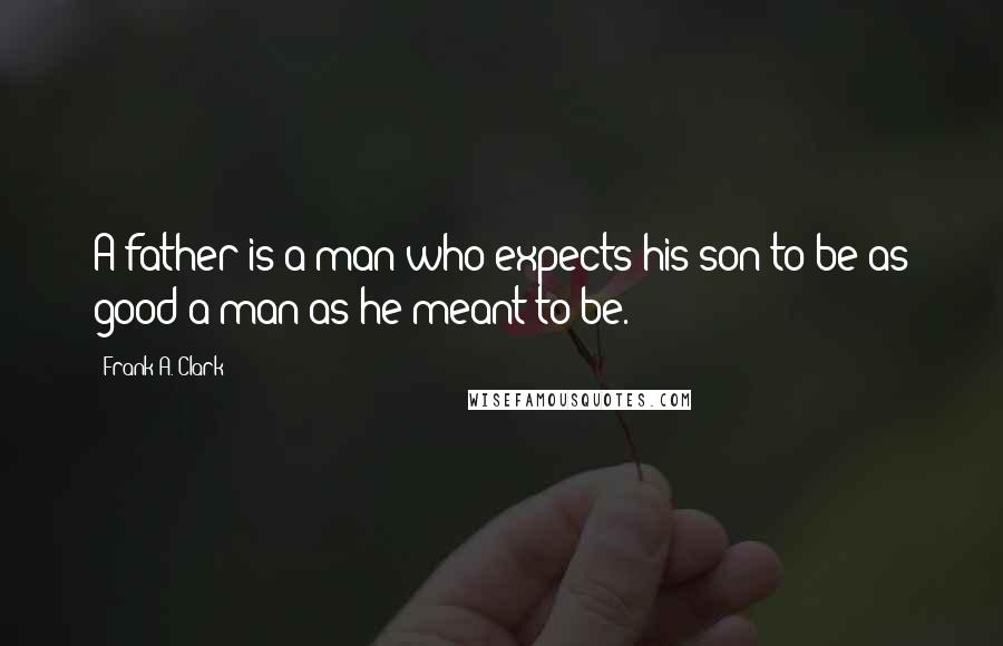 Frank A. Clark Quotes: A father is a man who expects his son to be as good a man as he meant to be.