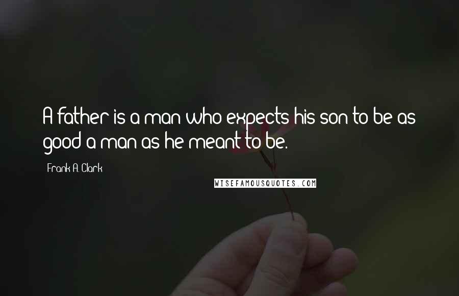 Frank A. Clark Quotes: A father is a man who expects his son to be as good a man as he meant to be.