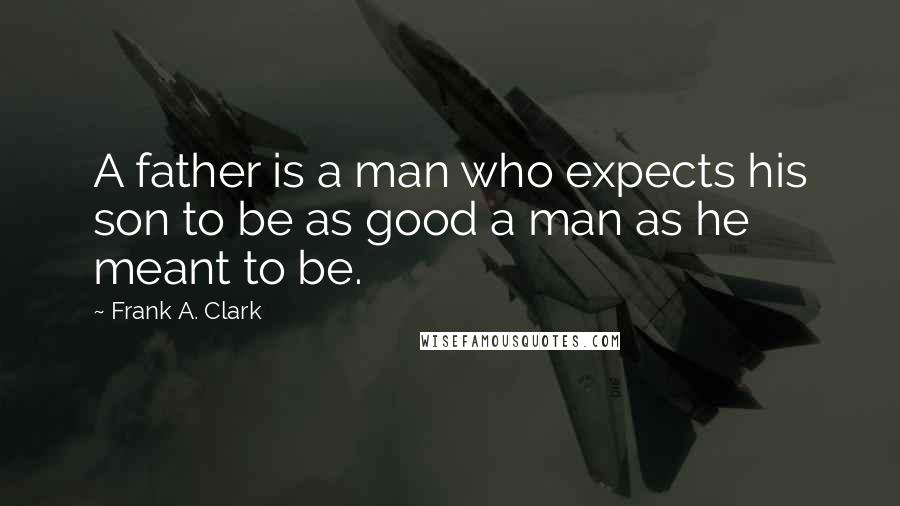 Frank A. Clark Quotes: A father is a man who expects his son to be as good a man as he meant to be.
