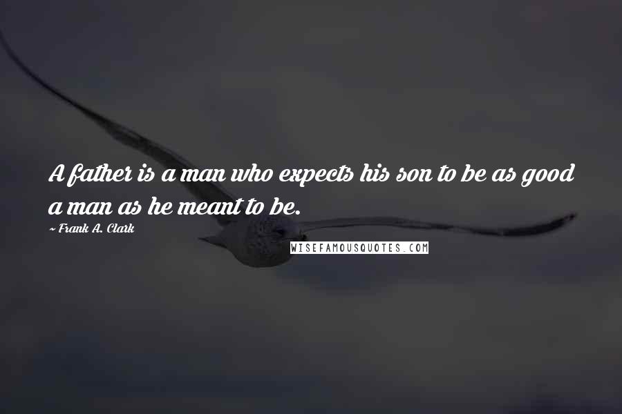 Frank A. Clark Quotes: A father is a man who expects his son to be as good a man as he meant to be.