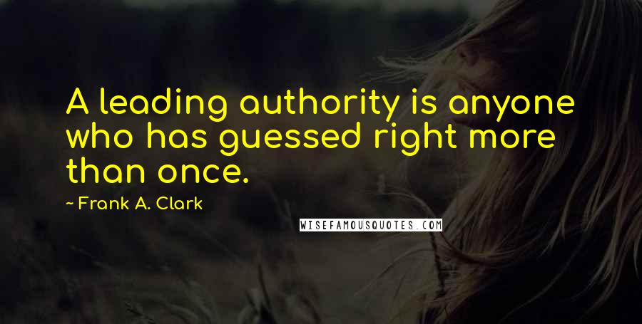 Frank A. Clark Quotes: A leading authority is anyone who has guessed right more than once.