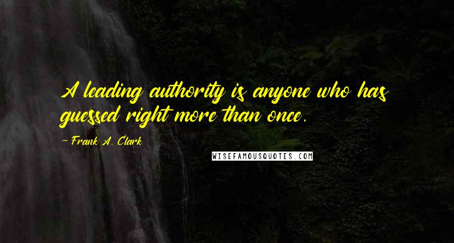 Frank A. Clark Quotes: A leading authority is anyone who has guessed right more than once.