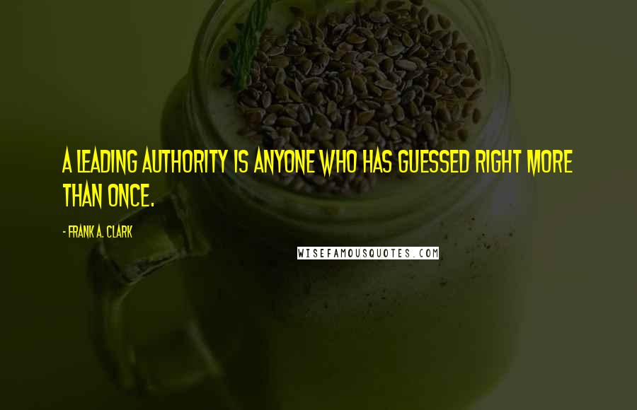 Frank A. Clark Quotes: A leading authority is anyone who has guessed right more than once.