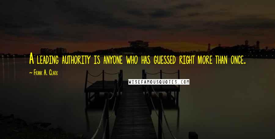 Frank A. Clark Quotes: A leading authority is anyone who has guessed right more than once.
