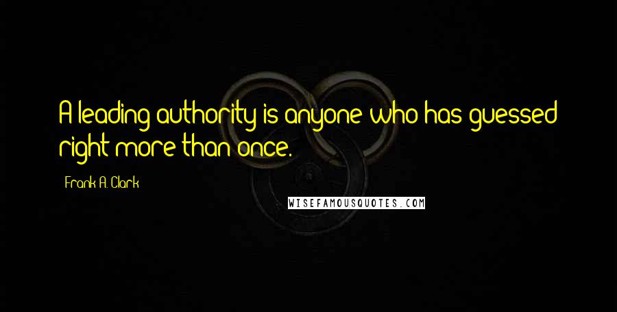 Frank A. Clark Quotes: A leading authority is anyone who has guessed right more than once.