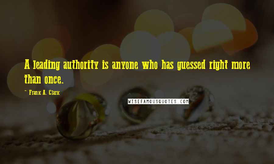 Frank A. Clark Quotes: A leading authority is anyone who has guessed right more than once.