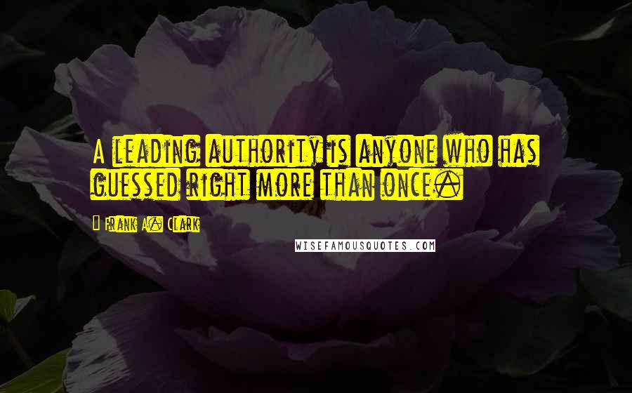 Frank A. Clark Quotes: A leading authority is anyone who has guessed right more than once.