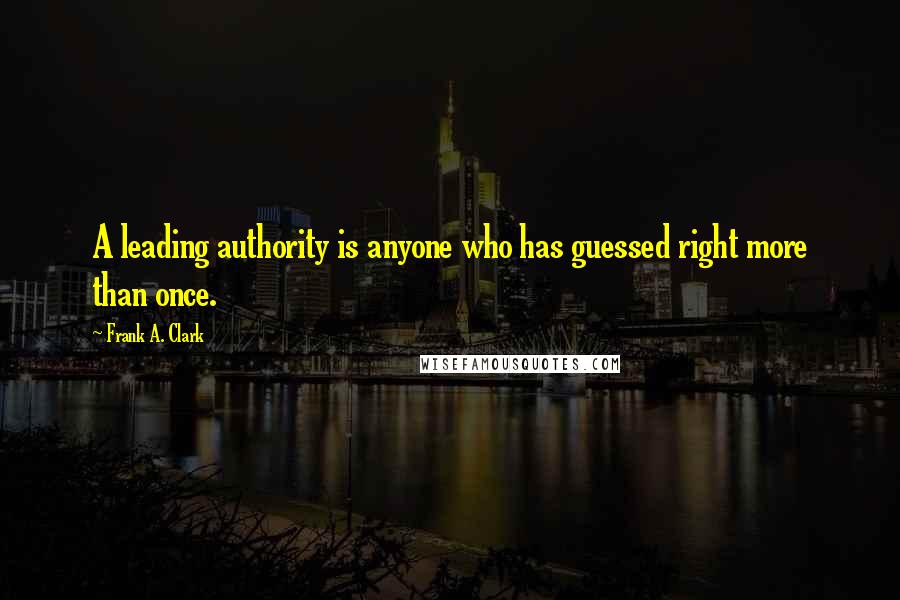 Frank A. Clark Quotes: A leading authority is anyone who has guessed right more than once.