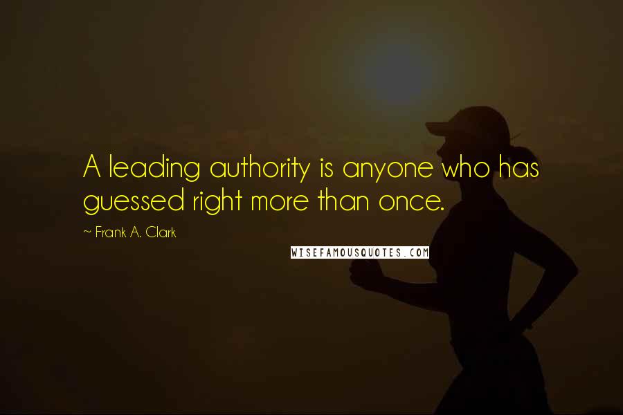 Frank A. Clark Quotes: A leading authority is anyone who has guessed right more than once.