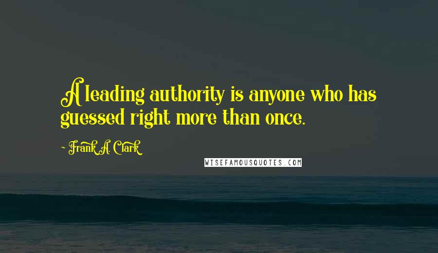 Frank A. Clark Quotes: A leading authority is anyone who has guessed right more than once.