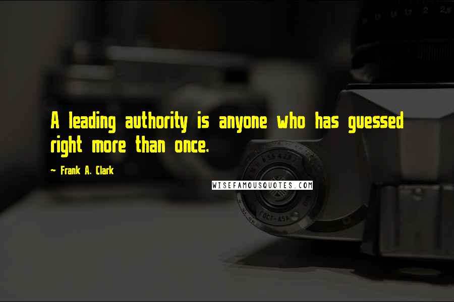 Frank A. Clark Quotes: A leading authority is anyone who has guessed right more than once.